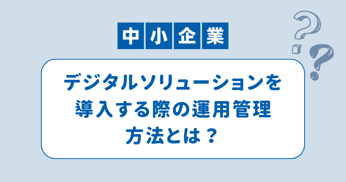 中小企業がデジタルソリューションを導入する際の運用管理方法とは？